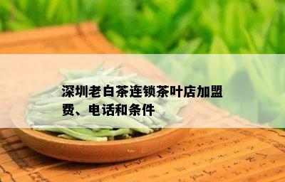 深圳老白茶连锁茶叶店加盟费、电话和条件