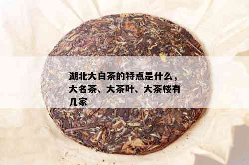 湖北大白茶的特点是什么，大名茶、大茶叶、大茶楼有几家