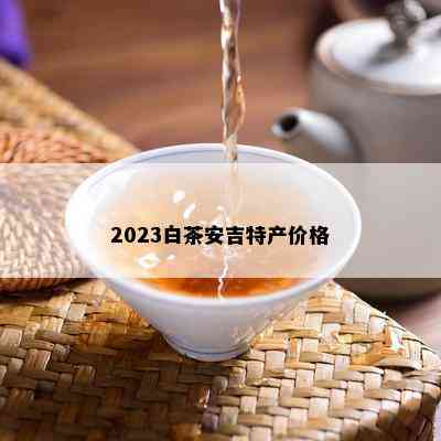 2023白茶安吉特产价格