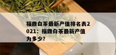 福鼎白茶最新产值排名表2021：福鼎白茶最新产值为多少？