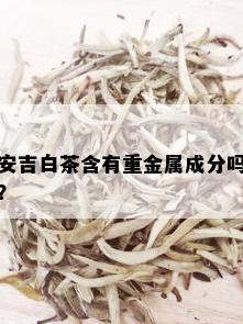 安吉白茶含有重金属成分吗？