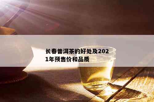 长春普洱茶的好处及2021年预售价和品质