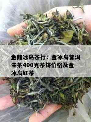 金鼎冰岛茶行：金冰岛普洱生茶400克茶饼价格及金冰岛红茶