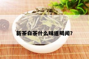 新茶白茶什么味道喝闻？