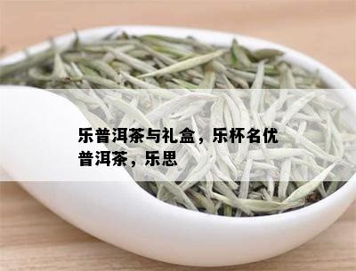 乐普洱茶与礼盒，乐杯名优普洱茶，乐思