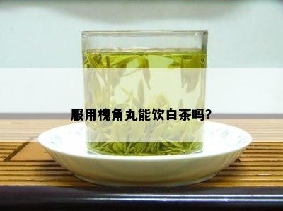 服用槐角丸能饮白茶吗？