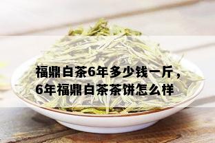 福鼎白茶6年多少钱一斤，6年福鼎白茶茶饼怎么样