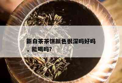 新白茶茶饼颜色很深吗好吗，能喝吗？