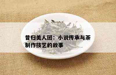 昔归美人团：小说传承与茶制作技艺的故事