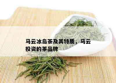 马云冰岛茶及其特质，马云投资的茶品牌