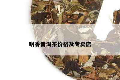 明香普洱茶价格及专卖店