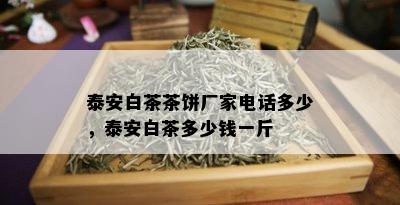 泰安白茶茶饼厂家电话多少，泰安白茶多少钱一斤