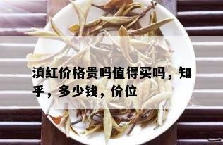 滇红价格贵吗值得买吗，知乎，多少钱，价位