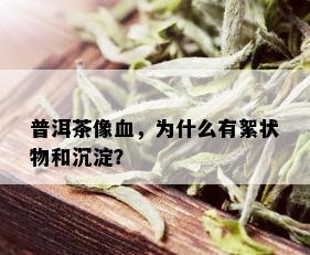 普洱茶像血，为什么有絮状物和沉淀？