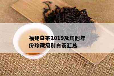 福建白茶2019及其他年份珍藏级别白茶汇总