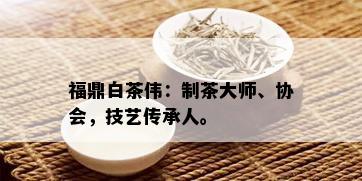 福鼎白茶伟：制茶大师、协会，技艺传承人。