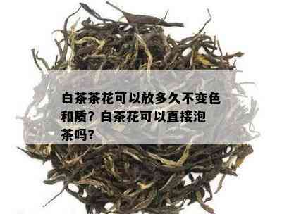 白茶茶花可以放多久不变色和质? 白茶花可以直接泡茶吗?