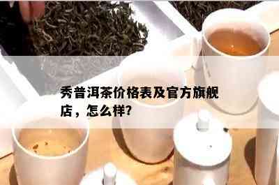 秀普洱茶价格表及官方旗舰店，怎么样？