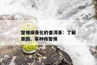 警惕绿茶化的普洱茶：了解原因、茶种和警惕