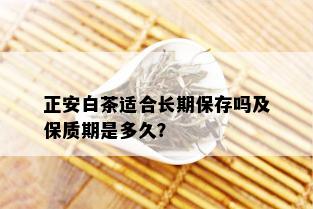 正安白茶适合长期保存吗及保质期是多久？