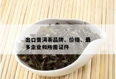 出口普洱茶品牌、价格、最多企业和所需证件