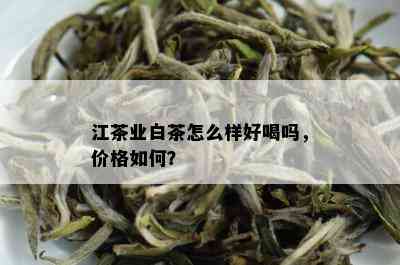 江茶业白茶怎么样好喝吗，价格如何？