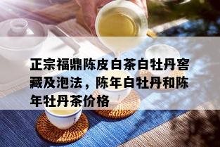 正宗福鼎陈皮白茶白牡丹窖藏及泡法，陈年白牡丹和陈年牡丹茶价格