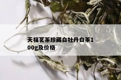 天福茗茶珍藏白牡丹白茶100g及价格