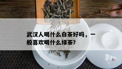 武 *** 喝什么白茶好吗，一般喜欢喝什么绿茶？