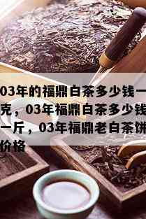 03年的福鼎白茶多少钱一克，03年福鼎白茶多少钱一斤，03年福鼎老白茶饼价格