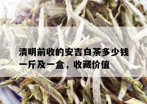 清明前收的安吉白茶多少钱一斤及一盒，收藏价值