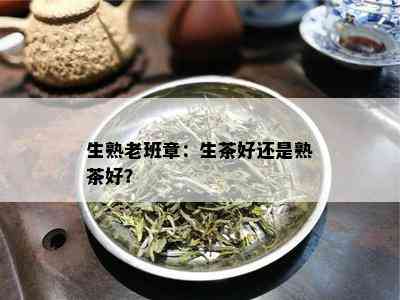 生熟老班章：生茶好还是熟茶好？