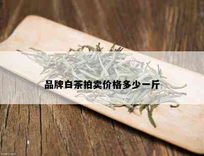 品牌白茶拍卖价格多少一斤