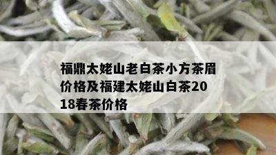 福鼎太姥山老白茶小方茶眉价格及福建太姥山白茶2018春茶价格