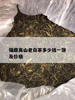 福鼎高山老白茶多少钱一饼及价格