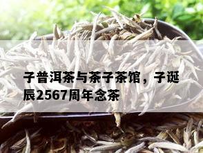 子普洱茶与茶子茶馆，子诞辰2567周年念茶