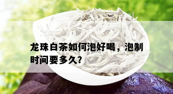 龙珠白茶如何泡好喝，泡制时间要多久？