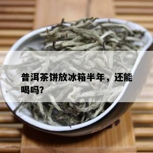 普洱茶饼放冰箱半年，还能喝吗？