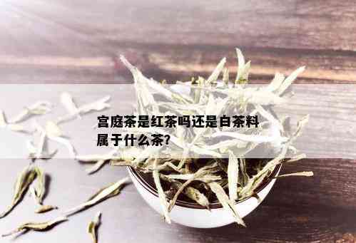 宫庭茶是红茶吗还是白茶料属于什么茶？