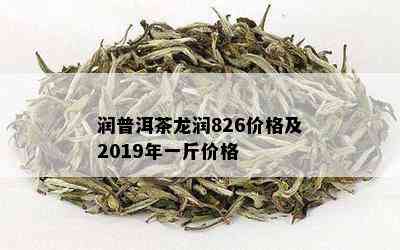 润普洱茶龙润826价格及2019年一斤价格