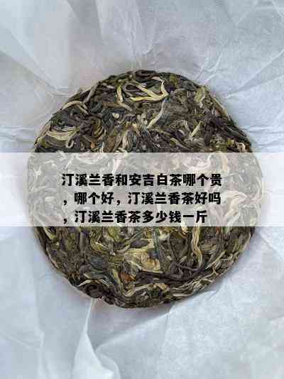 汀溪兰香和安吉白茶哪个贵，哪个好，汀溪兰香茶好吗，汀溪兰香茶多少钱一斤