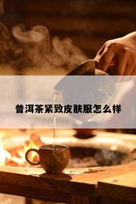 普洱茶紧致皮肤服怎么样