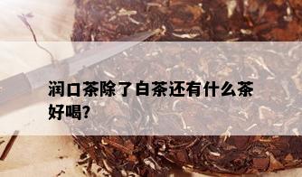 润口茶除了白茶还有什么茶好喝？