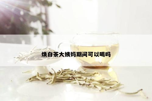 焕白茶大姨妈期间可以喝吗