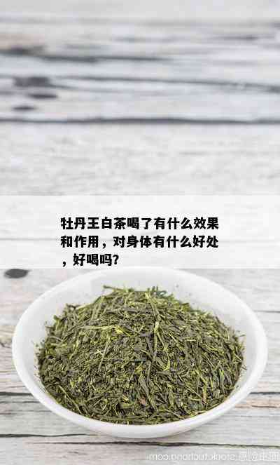 牡丹王白茶喝了有什么效果和作用，对身体有什么好处，好喝吗？