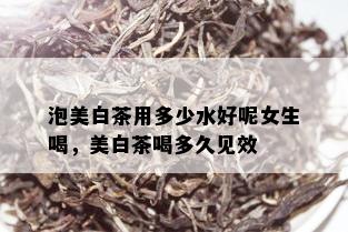 泡美白茶用多少水好呢女生喝，美白茶喝多久见效