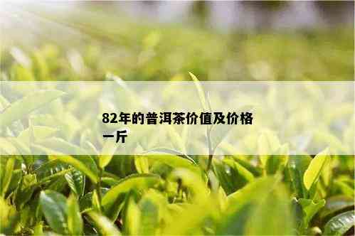 82年的普洱茶价值及价格一斤