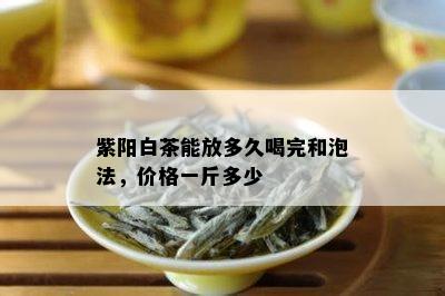 紫阳白茶能放多久喝完和泡法，价格一斤多少