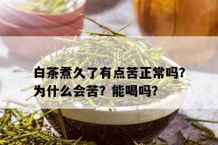 白茶煮久了有点苦正常吗？为什么会苦？能喝吗？