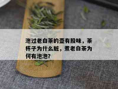 泡过老白茶的壶有股味，茶杯子为什么脏，煮老白茶为何有泡泡？